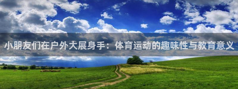 蜘蛛体育小：小朋友们在户外大展身手：体育运动的趣味性与教育意义