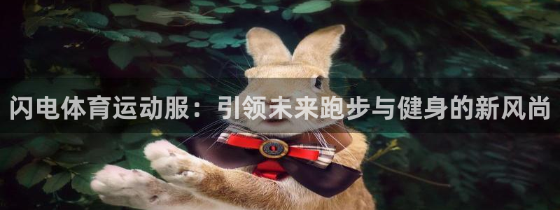 蜘蛛体育平台送88金.安卓好版本.中国：闪电体育运动服：引领未来跑步与健身的新风尚