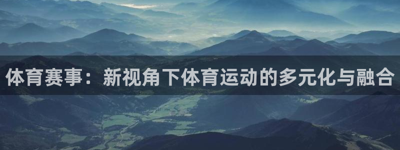 蜘蛛体育小：体育赛事：新视角下体育运动的多元化与融合
