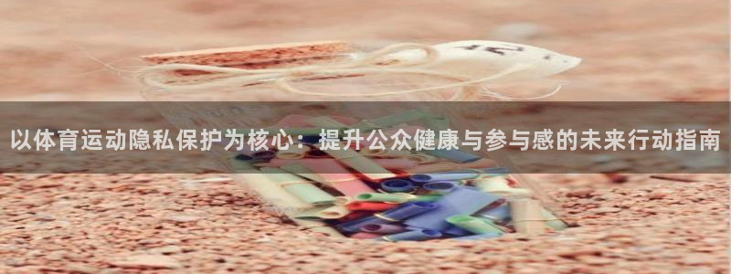 蜘蛛体育免费直播小狐狸：以体育运动隐私保护为核心：提升公众健康与参与感的未来行动指南